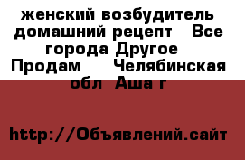 женский возбудитель домашний рецепт - Все города Другое » Продам   . Челябинская обл.,Аша г.